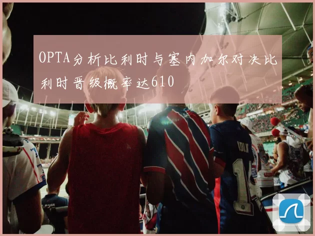 OPTA分析比利时与塞内加尔对决比利时晋级概率达610