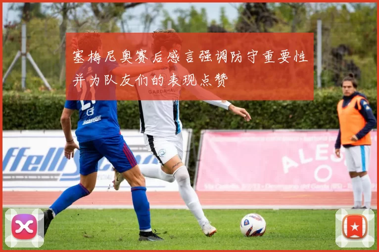 塞梅尼奥赛后感言强调防守重要性并为队友们的表现点赞