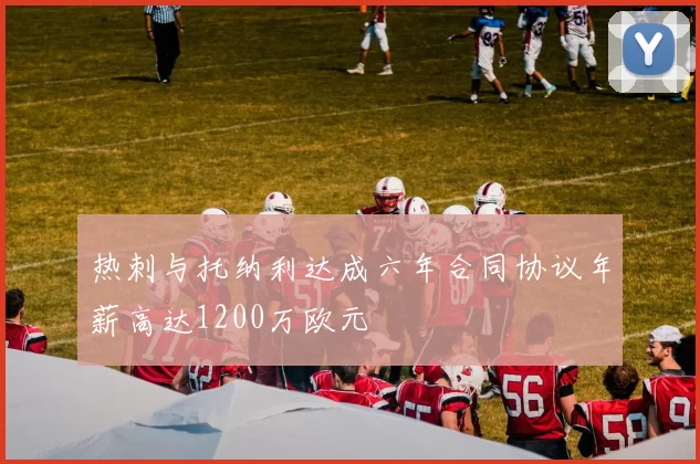 热刺与托纳利达成六年合同协议年薪高达1200万欧元