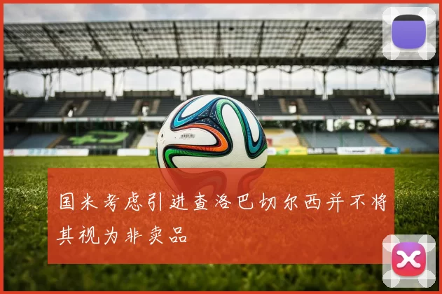 国米考虑引进查洛巴切尔西并不将其视为非卖品