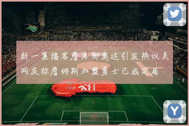 新一集播客詹库聊奥运引发热议美网友称詹姆斯加盟勇士已成定局