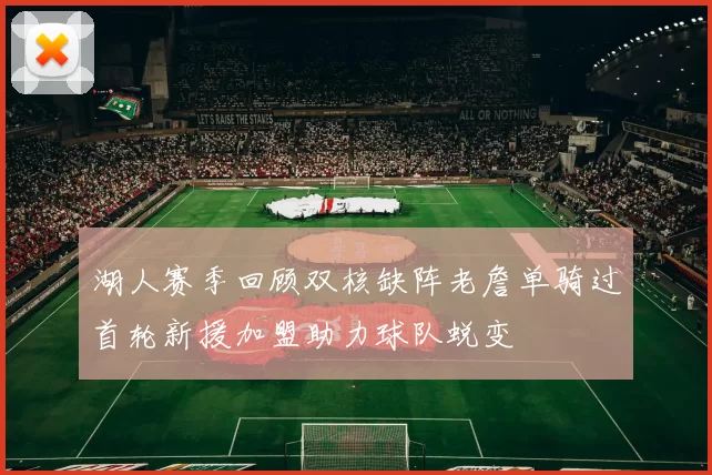 湖人赛季回顾双核缺阵老詹单骑过首轮新援加盟助力球队蜕变