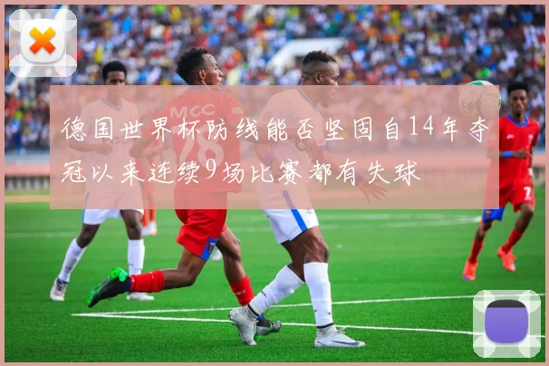 德国世界杯防线能否坚固自14年夺冠以来连续9场比赛都有失球