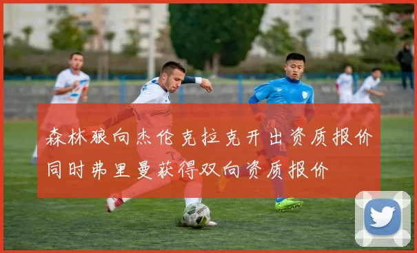 森林狼向杰伦克拉克开出资质报价同时弗里曼获得双向资质报价