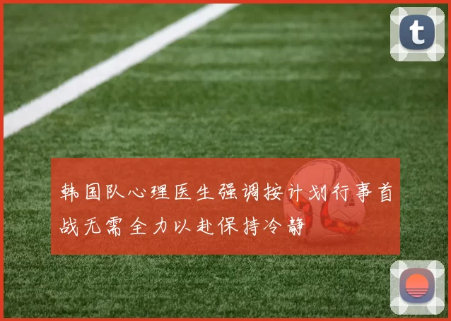 韩国队心理医生强调按计划行事首战无需全力以赴保持冷静